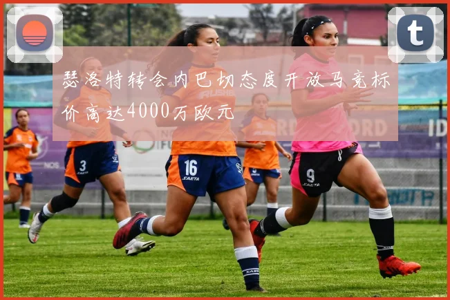 瑟洛特转会内巴切态度开放马竞标价高达4000万欧元